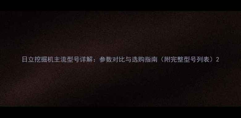 日立挖掘机主流型号详解参数对比与选购指南附完整型号列表