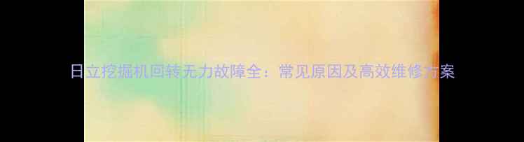 图片 日立挖掘机回转无力故障全：常见原因及高效维修方案