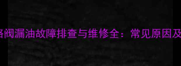 日立挖掘机多路阀漏油故障排查与维修全常见原因及专业处理技巧