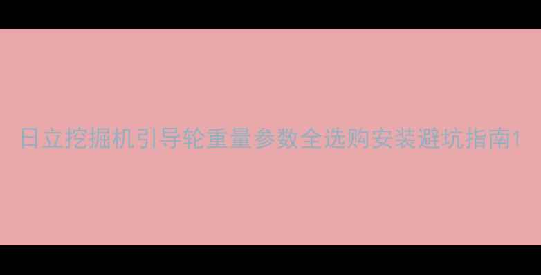 日立挖掘机引导轮重量参数全选购安装避坑指南