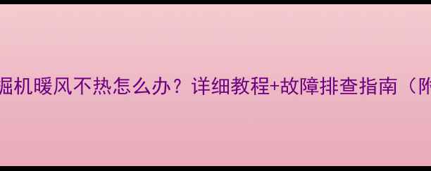 图片 日立挖掘机暖风不热怎么办？详细教程+故障排查指南（附视频）