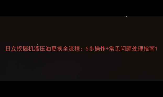 图片 日立挖掘机液压油更换全流程：5步操作+常见问题处理指南1