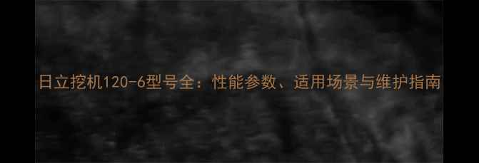 图片 日立挖机120-6型号全：性能参数、适用场景与维护指南