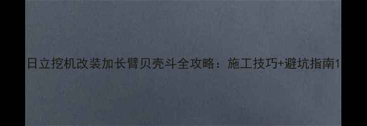 日立挖机改装加长臂贝壳斗全攻略施工技巧避坑指南