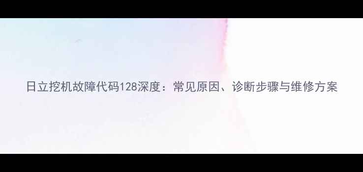 日立挖机故障代码128深度常见原因诊断步骤与维修方案