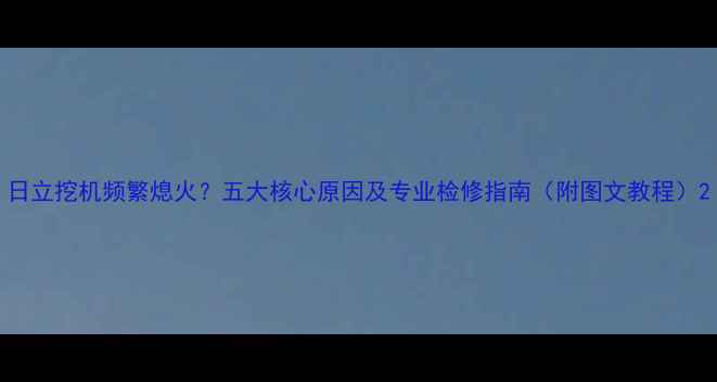 日立挖机频繁熄火五大核心原因及专业检修指南附图文教程