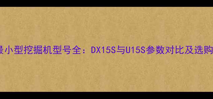 日立最小型挖掘机型号全DX15S与U15S参数对比及选购指南