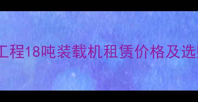 昆明园林工程18吨装载机租赁价格及选购全攻略