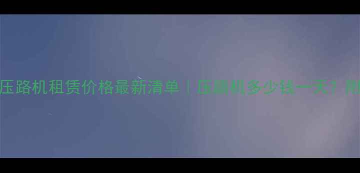 昆明小型压路机租赁价格最新清单压路机多少钱一天附选购指南