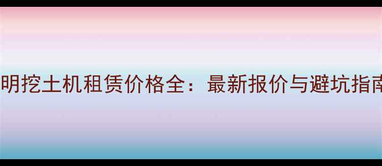 图片 昆明挖土机租赁价格全：最新报价与避坑指南2