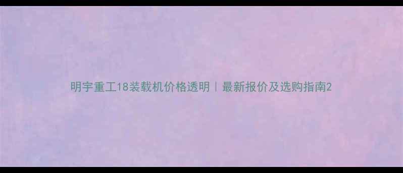 图片 明宇重工18装载机价格透明｜最新报价及选购指南2