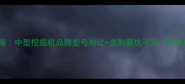 图片 最全指南｜中型挖掘机品牌型号对比+选购避坑干货（附参数表）1