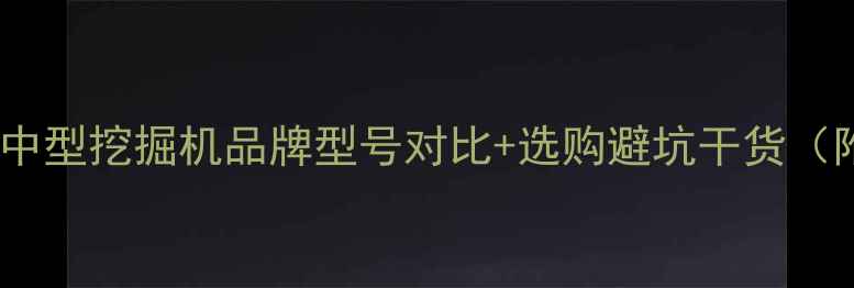 图片 最全指南｜中型挖掘机品牌型号对比+选购避坑干货（附参数表）2