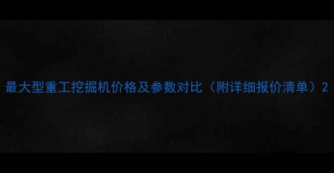 图片 最大型重工挖掘机价格及参数对比（附详细报价清单）2