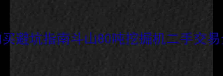 图片 最新价格+购买避坑指南斗山80吨挖掘机二手交易全攻略🚜💰1