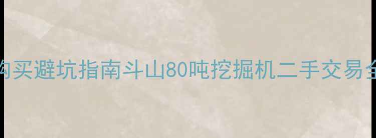 最新价格购买避坑指南斗山80吨挖掘机二手交易全攻略