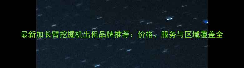 图片 最新加长臂挖掘机出租品牌推荐：价格、服务与区域覆盖全