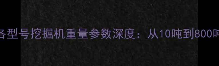 图片 最新各型号挖掘机重量参数深度：从10吨到800吨全！