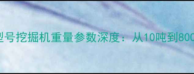 图片 最新各型号挖掘机重量参数深度：从10吨到800吨全！1