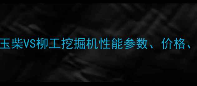 图片 最新对比！玉柴VS柳工挖掘机性能参数、价格、油耗实测全