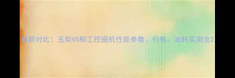 最新对比玉柴VS柳工挖掘机性能参数价格油耗实测全