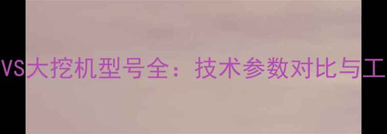 图片 最新小挖机VS大挖机型号全：技术参数对比与工程应用指南