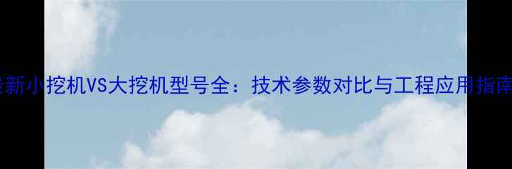 最新小挖机VS大挖机型号全技术参数对比与工程应用指南