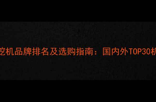图片 最新小挖机品牌排名及选购指南：国内外TOP30机型深度
