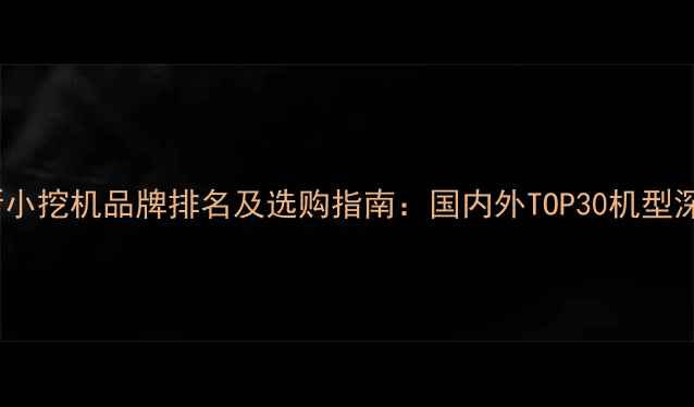 图片 最新小挖机品牌排名及选购指南：国内外TOP30机型深度1