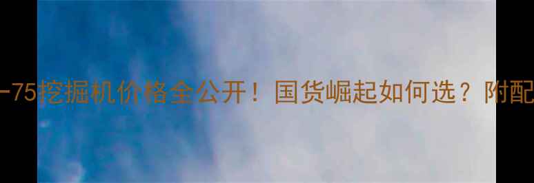 图片 最新报价+深度三一75挖掘机价格全公开！国货崛起如何选？附配置对比+行业趋势1