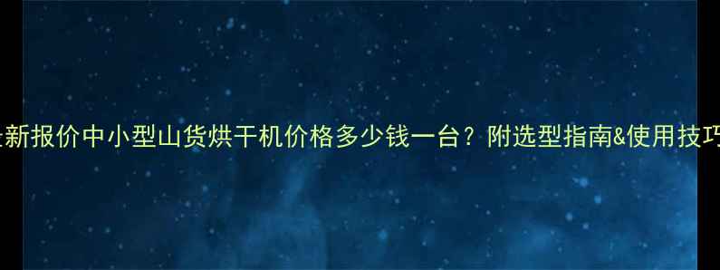 图片 最新报价中小型山货烘干机价格多少钱一台？附选型指南&使用技巧1