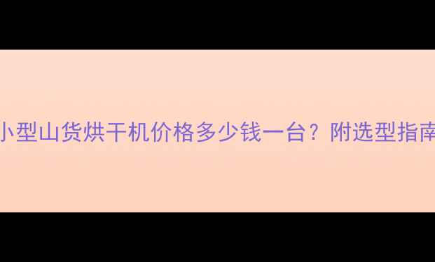 最新报价中小型山货烘干机价格多少钱一台附选型指南使用技巧