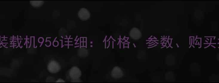 最新报价厦工装载机956详细价格参数购买指南全公开