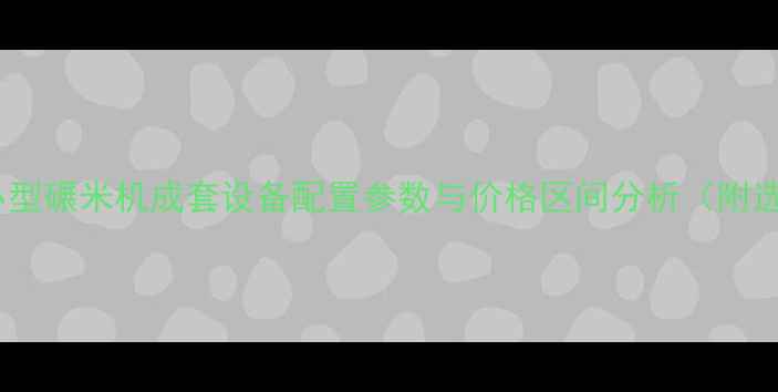 图片 最新报价小型碾米机成套设备配置参数与价格区间分析（附选购指南）2
