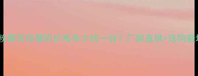 最新报价粉煤灰球磨机价格多少钱一台厂家直供选购避坑指南