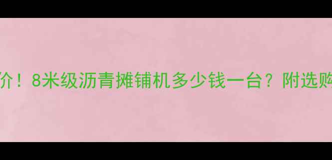 最新报价8米级沥青摊铺机多少钱一台附选购全攻略