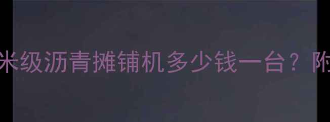 图片 最新报价！8米级沥青摊铺机多少钱一台？附选购全攻略2
