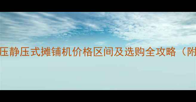 图片 最新报价！全液压静压式摊铺机价格区间及选购全攻略（附市场趋势分析）