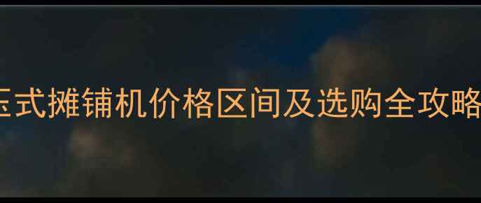 最新报价全液压静压式摊铺机价格区间及选购全攻略附市场趋势分析