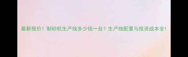 最新报价制砂机生产线多少钱一台生产线配置与投资成本全