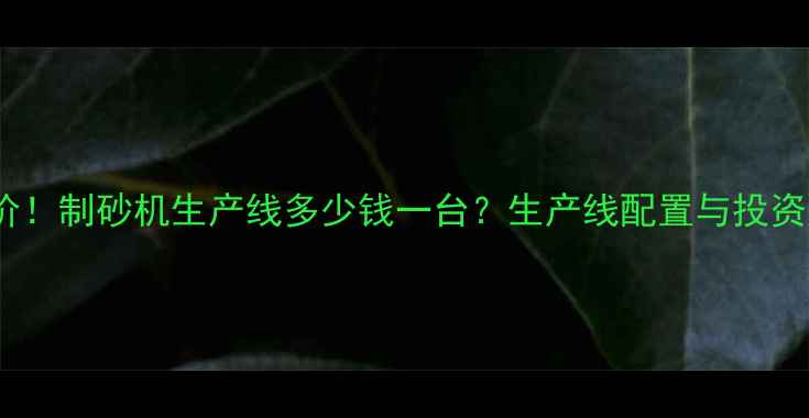 图片 最新报价！制砂机生产线多少钱一台？生产线配置与投资成本全2