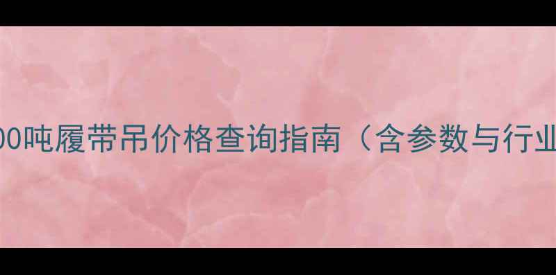 图片 最新报价：800吨履带吊价格查询指南（含参数与行业应用场景）1