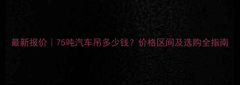 最新报价75吨汽车吊多少钱价格区间及选购全指南
