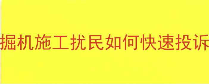 图片 最新指南：挖掘机施工扰民如何快速投诉及维权全流程