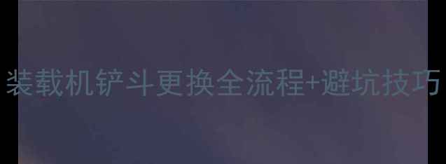 最新指南装载机铲斗更换全流程避坑技巧附图解