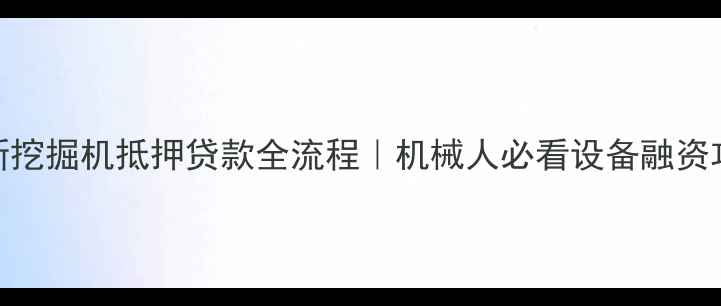 图片 最新挖掘机抵押贷款全流程｜机械人必看设备融资攻略