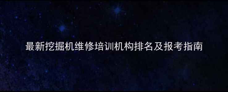图片 最新挖掘机维修培训机构排名及报考指南