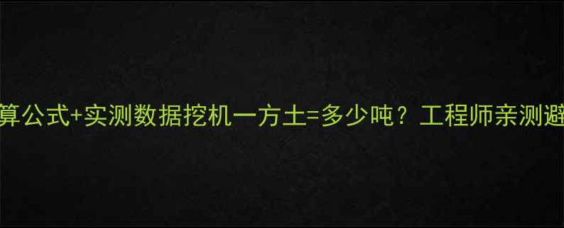图片 最新换算公式+实测数据挖机一方土=多少吨？工程师亲测避坑指南