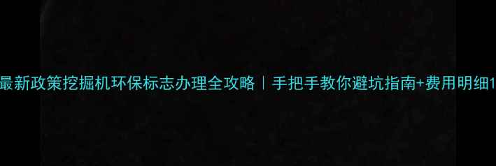 图片 最新政策挖掘机环保标志办理全攻略｜手把手教你避坑指南+费用明细1