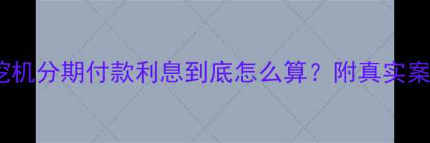 最新政策挖机分期付款利息到底怎么算附真实案例避坑指南